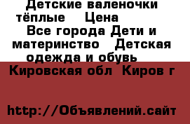 Детские валеночки тёплые. › Цена ­ 1 000 - Все города Дети и материнство » Детская одежда и обувь   . Кировская обл.,Киров г.